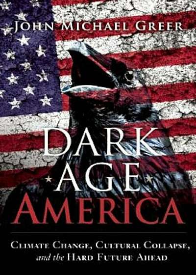 Dark Age America: Climate Change, Cultural Collapse, and the Hard Future Ahead, Paperback