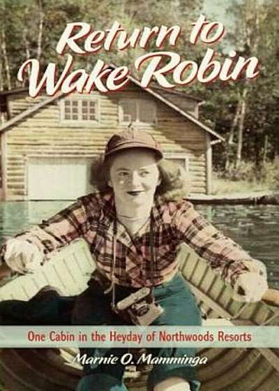 Return to Wake Robin: One Cabin in the Heyday of Northwoods Resorts, Hardcover