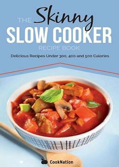 The Skinny Slow Cooker Recipe Book: Delicious Recipes Under 300, 400 and 500 Calories, Paperback