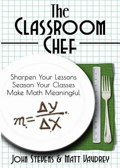 The Classroom Chef: Sharpen Your Lessons, Season Your Classes, and Make Math Meaningful, Paperback