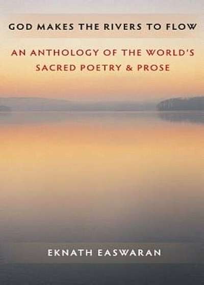 God Makes the Rivers to Flow: An Anthology of the World's Sacred Poetry & Prose, Paperback