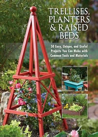 Trellises, Planters & Raised Beds: 50 Easy, Unique, and Useful Projects You Can Make with Common Tools and Materials, Paperback