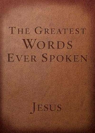 The Greatest Words Ever Spoken: Everything Jesus Said about You, Your Life, and Everything Else, Paperback