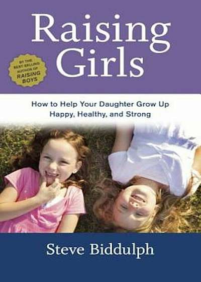 Raising Girls: How to Help Your Daughter Grow Up Happy, Healthy, and Strong, Paperback