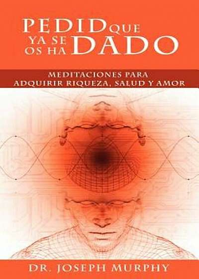 Pedid Que YA Se OS Ha Dado: Meditaciones Para Adquirir Riqueza, Salud y Amor Usando El Poder de La Mente Subconsciente, Paperback