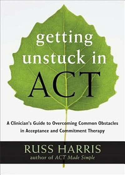 Getting Unstuck in Act: A Clinician's Guide to Overcoming Common Obstacles in Acceptance and Commitment Therapy, Paperback