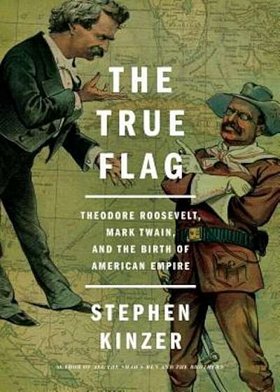The True Flag: Theodore Roosevelt, Mark Twain, and the Birth of American Empire, Hardcover