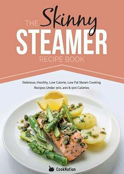 The Skinny Steamer Recipe Book: Delicious Healthy, Low Calorie, Low Fat Steam Cooking Recipes Under 300, 400 & 500 Calories, Paperback