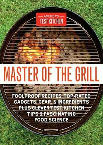 Master of the Grill: Foolproof Recipes, Top-Rated Gadgets, Gear, & Ingredients Plus Clever Test Kitchen Tips & Fascinating Food Science, Paperback