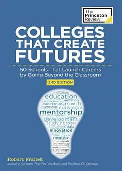 Colleges That Create Futures, 2nd Edition: 50 Schools That Launch Careers by Going Beyond the Classroom, Paperback