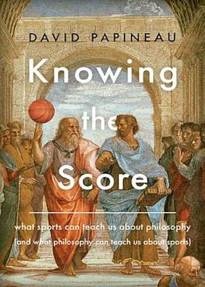 Knowing the Score: What Sports Can Teach Us about Philosophy (and What Philosophy Can Teach Us about Sports), Hardcover