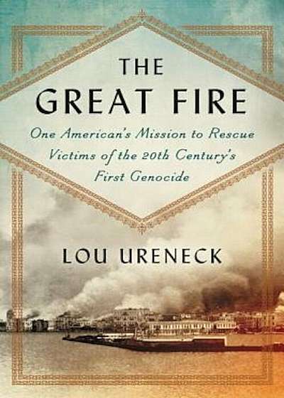 The Great Fire: One American's Mission to Rescue Victims of the 20th Century's First Genocide, Hardcover