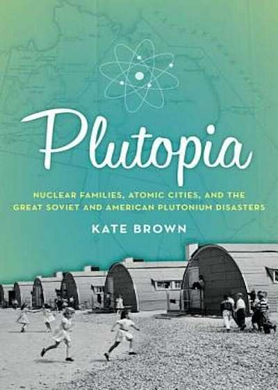 Plutopia: Nuclear Families, Atomic Cities, and the Great Soviet and American Plutonium Disasters, Paperback