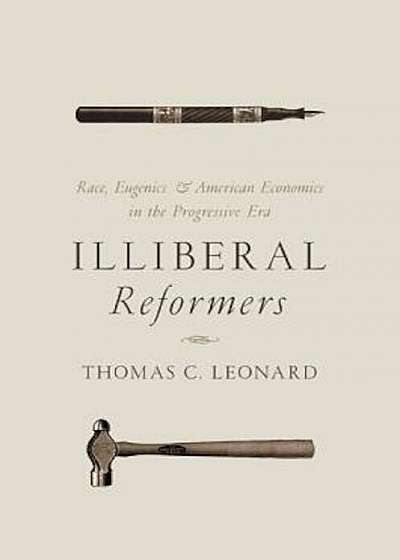Illiberal Reformers: Race, Eugenics, and American Economics in the Progressive Era, Hardcover