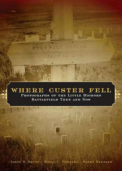 Where Custer Fell: Photographs of the Little Bighorn Battlefield Then and Now, Paperback