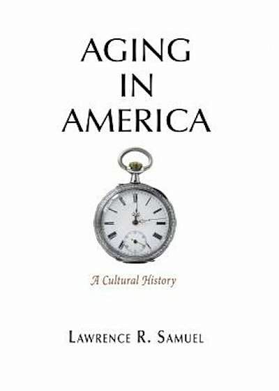 Aging in America: A Cultural History, Hardcover