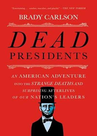 Dead Presidents: An American Adventure Into the Strange Deaths and Surprising Afterlives of Our Nations Leaders, Paperback