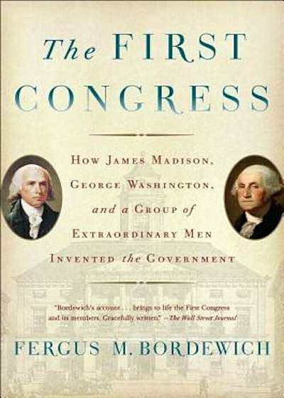 The First Congress: How James Madison, George Washington, and a Group of Extraordinary Men Invented the Government, Paperback