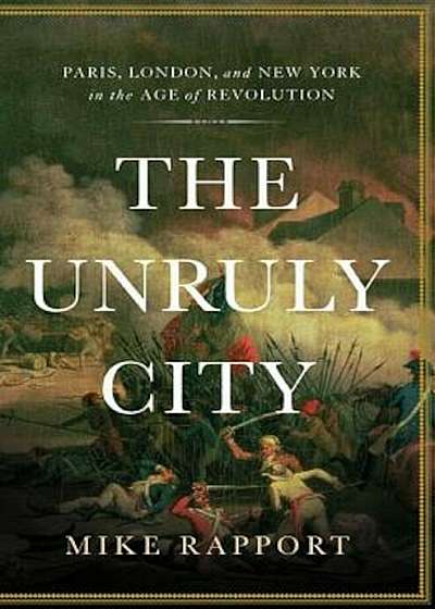 The Unruly City: Paris, London and New York in the Age of Revolution, Hardcover