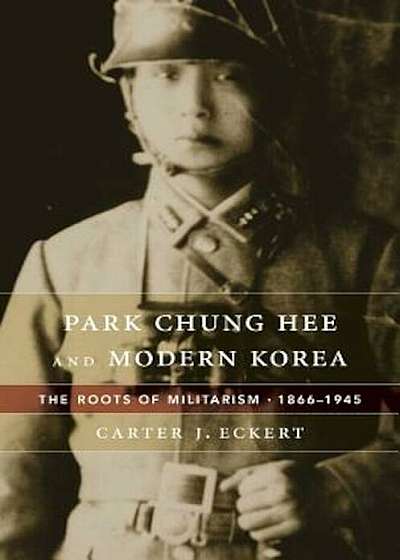 Park Chung Hee and Modern Korea: The Roots of Militarism, 1866-1945, Hardcover
