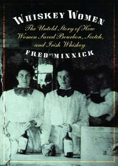 Whiskey Women: The Untold Story of How Women Saved Bourbon, Scotch, and Irish Whiskey, Hardcover