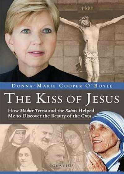The Kiss of Jesus: How Mother Teresa and the Saints Helped Me to Discover the Beauty of the Cross, Hardcover