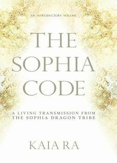 The Sophia Code: A Living Transmission from the Sophia Dragon Tribe, Hardcover