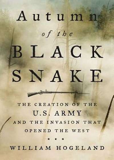 Autumn of the Black Snake: The Creation of the U.S. Army and the Invasion That Opened the West, Hardcover