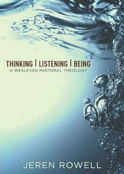 Thinking, Listening, Being: A Wesleyan Pastoral Theology, Paperback