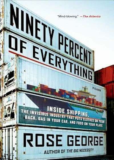 Ninety Percent of Everything: Inside Shipping, the Invisible Industry That Puts Clothes on Your Back, Gas in Your Car, and Food on Your Plate, Paperback