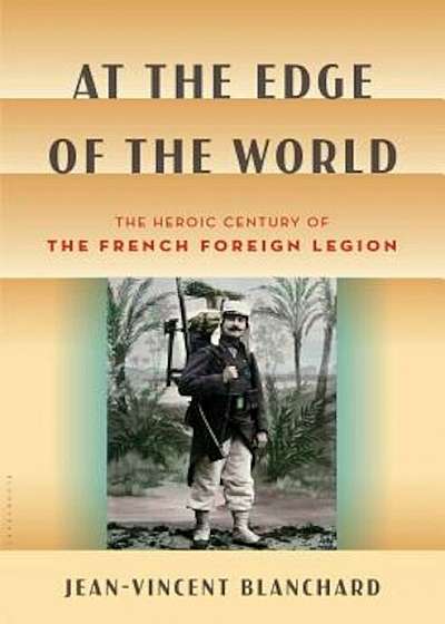 At the Edge of the World: The Heroic Century of the French Foreign Legion, Hardcover