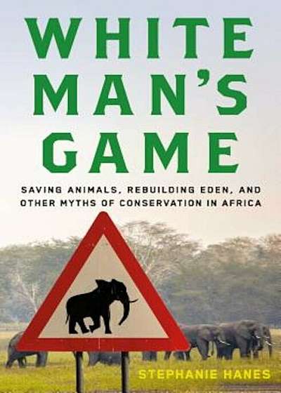 White Man's Game: Saving Animals, Rebuilding Eden, and Other Myths of Conservation in Africa, Hardcover
