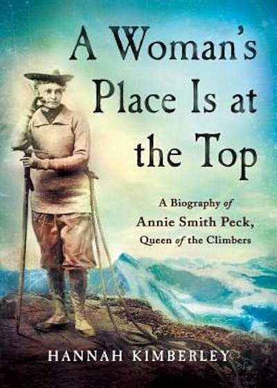 A Woman's Place Is at the Top: A Biography of Annie Smith Peck, Queen of the Climbers, Hardcover