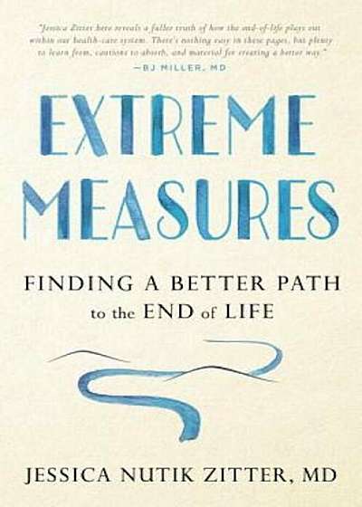 Extreme Measures: Finding a Better Path to the End of Life, Hardcover