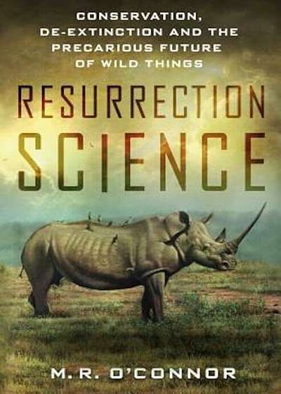 Resurrection Science: Conservation, de-Extinction and the Precarious Future of Wild Things, Hardcover