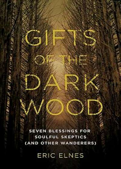 Gifts of the Dark Wood: Seven Blessings for Soulful Skeptics (and Other Wanderers), Paperback