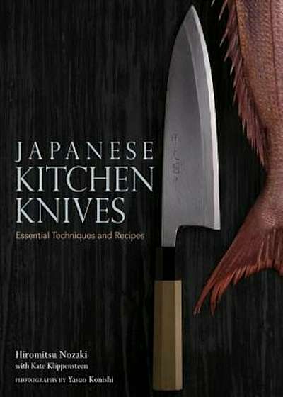 Japanese Kitchen Knives: Essential Techniques and Recipes, Hardcover
