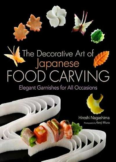 The Decorative Art of Japanese Food Carving: Elegant Garnishes for All Occasions, Hardcover