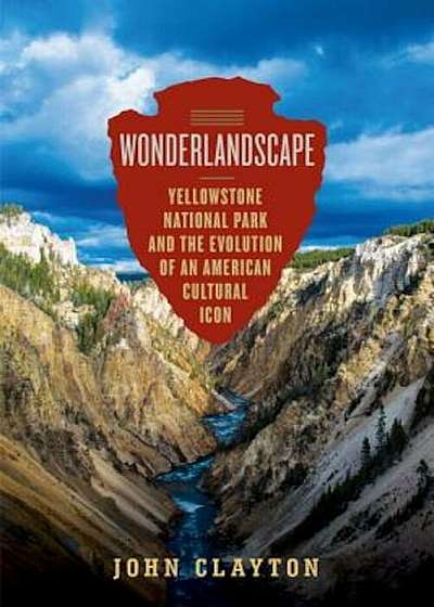 Wonderlandscape: Yellowstone National Park and the Evolution of an American Cultural Icon, Hardcover