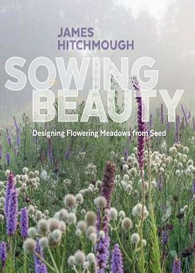 Sowing Beauty: Designing Flowering Meadows from Seed, Hardcover