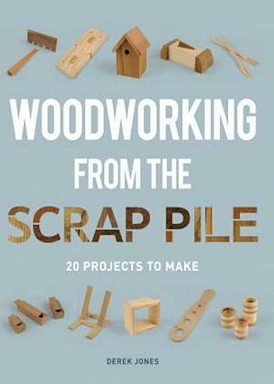 Woodworking from the Scrap Pile: 20 Projects to Make, Paperback