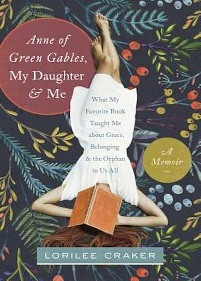 Anne of Green Gables, My Daughter, and Me: What My Favorite Book Taught Me about Grace, Belonging, and the Orphan in Us All, Paperback