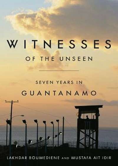 Witnesses of the Unseen: Seven Years in Guantanamo, Hardcover