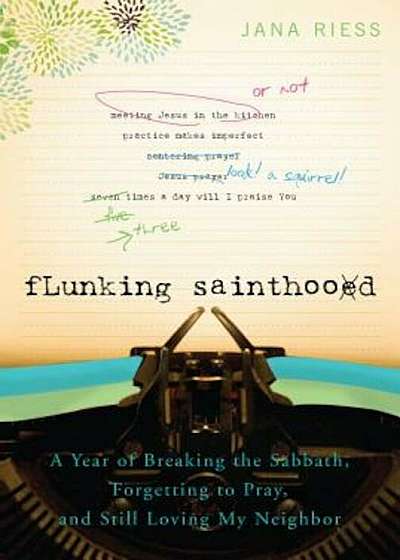 Flunking Sainthood: A Year of Breaking the Sabbath, Forgetting to Pray, and Still Loving My Neighbor, Paperback