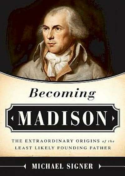 Becoming Madison: The Extraordinary Origins of the Least Likely Founding Father, Hardcover