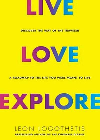 Live, Love, Explore: Discover the Way of the Traveler a Roadmap to the Life You Were Meant to Live, Hardcover