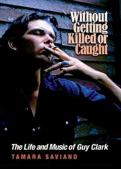 Without Getting Killed or Caught: The Life and Music of Guy Clark, Hardcover