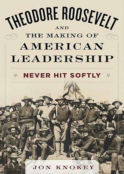 Theodore Roosevelt and the Making of American Leadership, Hardcover