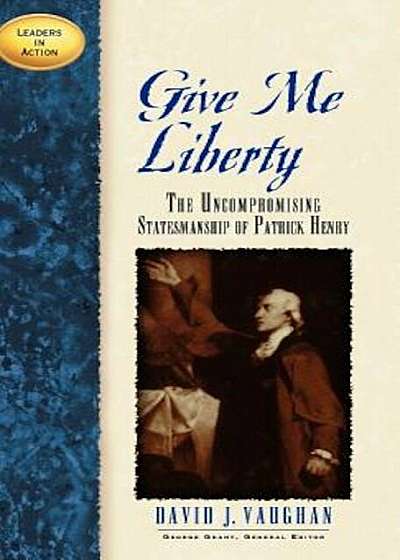 Give Me Liberty: The Uncompromising Statesmanship of Patrick Henry, Hardcover