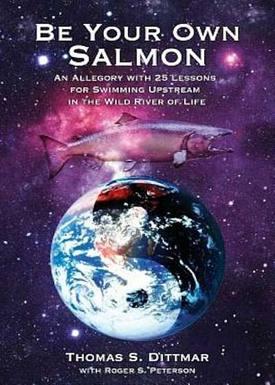 Be Your Own Salmon: An Allegory with 25 Lessons for Swimming Upstream in the Wild River of Life, Paperback